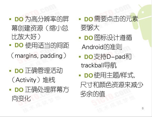 Do:为高分辨率的屏幕创建资源（缩小总比放大好）、需要点击的元素要够大、图标设计遵循 Android 的准则、使用适当的间距（margins, padding）、支持D-pad和trackball导航、正确管理活动（activity）堆栈、正确处理屏幕方向变化、使用主题/样式，尺寸和颜色资源来减少多余的值、