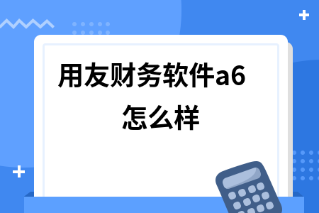 用友财务软件a6怎么样