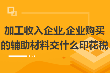 加工收入企业,企业购买的辅助材料交什么印花税 加工收入企业,企业购买的辅助材料交什么印花税