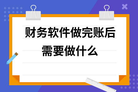 财务软件做完账后需要做什么