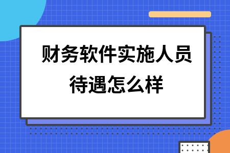 财务软件实施人员待遇怎么样