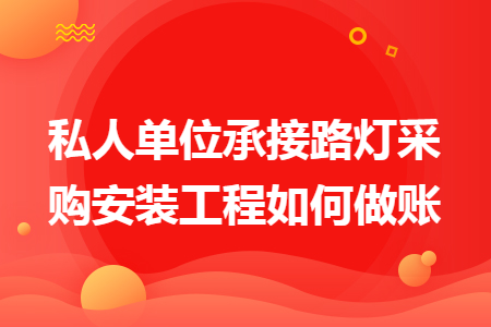 私人单位承接路灯采购安装工程如何做账 私人单位承接路灯采购安装工程如何做账