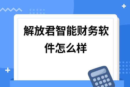 解放君智能财务软件怎么样