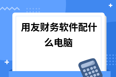 用友财务软件配什么电脑