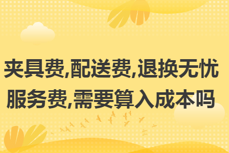 夹具费,配送费,退换无忧服务费,需要算入成本吗 夹具费,配送费,退换无忧服务费,需要算入成本吗
