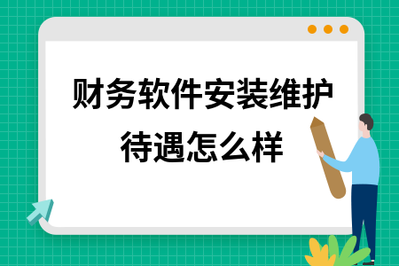 财务软件安装维护待遇怎么样