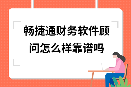 畅捷通财务软件顾问怎么样靠谱吗