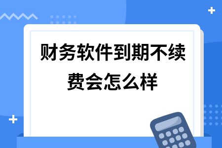 财务软件到期不续费会怎么样