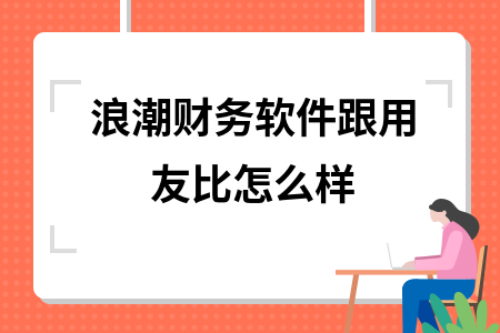 浪潮财务软件跟用友比怎么样