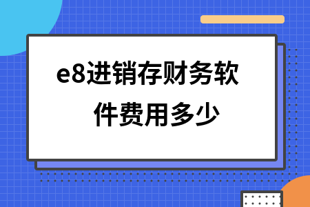 e8进销存财务软件费用多少