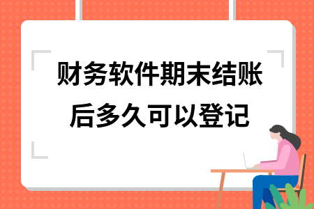 财务软件期末结账后多久可以登记