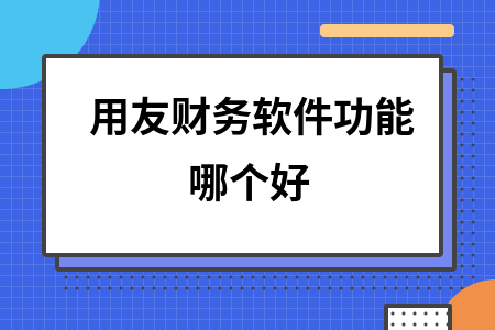 用友财务软件功能哪个好