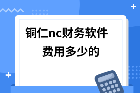 铜仁nc财务软件费用多少的