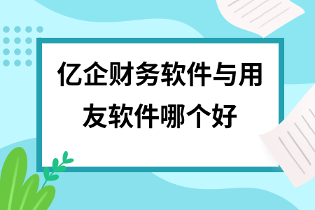 亿企财务软件与用友软件哪个好