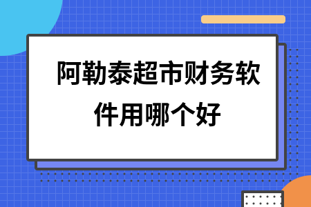 阿勒泰超市财务软件用哪个好