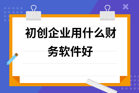 初创企业用什么财务软件好