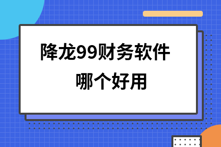 降龙99财务软件哪个好用