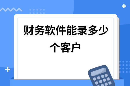 财务软件能录多少个客户