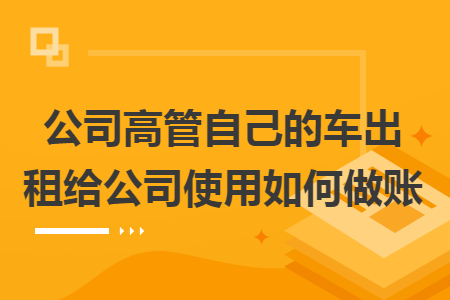 公司高管自己的车出租给公司使用如何做账