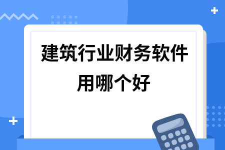 建筑行业财务软件用哪个好