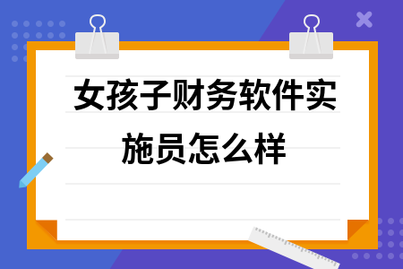 女孩子财务软件实施员怎么样