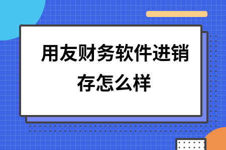 用友财务软件进销存怎么样