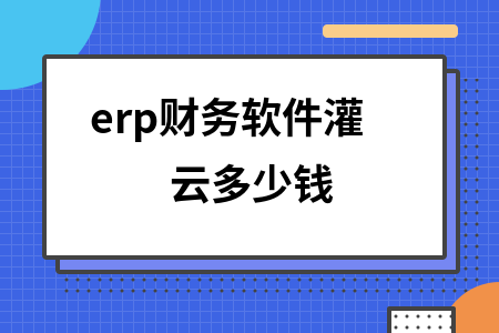 erp财务软件灌云多少钱