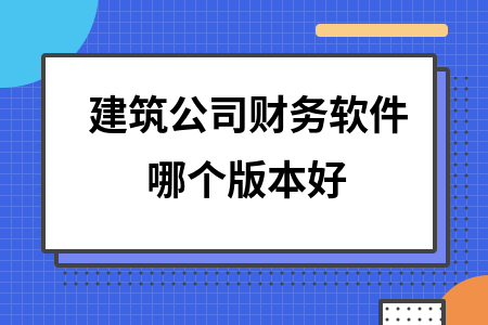 建筑公司财务软件哪个版本好