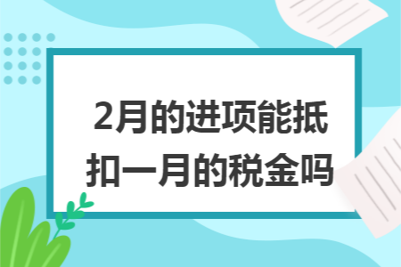 2月的进项能抵扣一月的税金吗