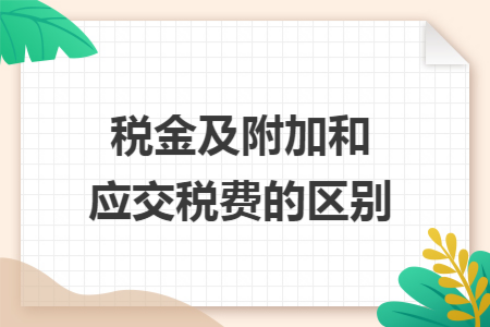税金及附加和应交税费的区别 税金及附加和应交税费的区别