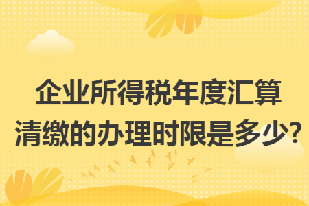 企业所得税年度汇算清缴的办理时限是多少?
