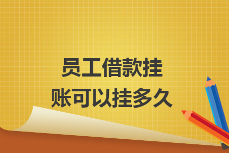 员工借款挂账可以挂多久 员工借款挂账可以挂多久