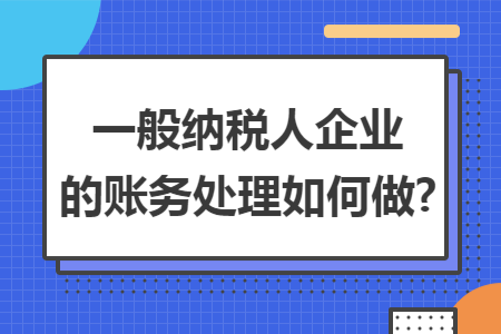 一般纳税人企业的账务处理如何做?