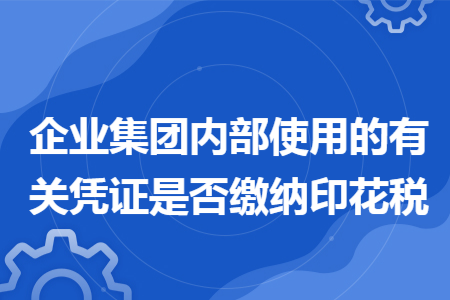 企业集团内部使用的有关凭证是否缴纳印花税