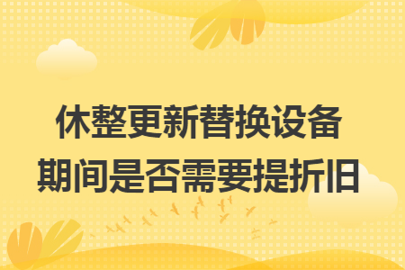 休整更新替换设备期间是否需要提折旧