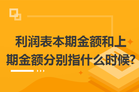 利润表本期金额和上期金额分别指什么时候?