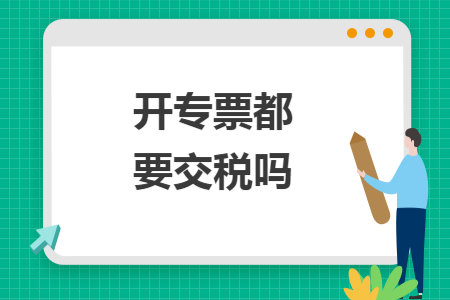 开专票都要交税吗 开专票都要交税吗