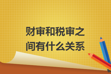 财审和税审之间有什么关系 财审和税审之间有什么关系
