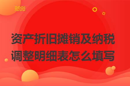 资产折旧摊销及纳税调整明细表怎么填写