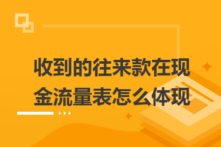 收到的往来款在现金流量表怎么体现