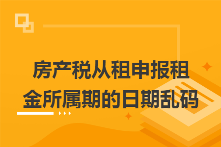 房产税从租申报租金所属期的日期乱码