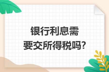 银行利息需要交所得税吗?