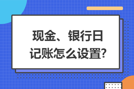 现金、银行日记账怎么设置?