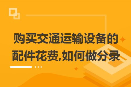 购买交通运输设备的配件花费,如何做分录 购买交通运输设备的配件花费,如何做分录