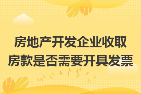 房地产开发企业收取房款是否需要开具发票 房地产开发企业收取房款是否需要开具发票