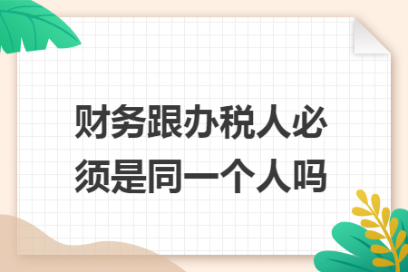 财务跟办税人必须是同一个人吗 财务跟办税人必须是同一个人吗