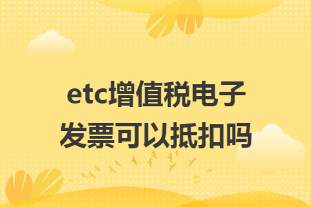 etc增值税电子发票可以抵扣吗
