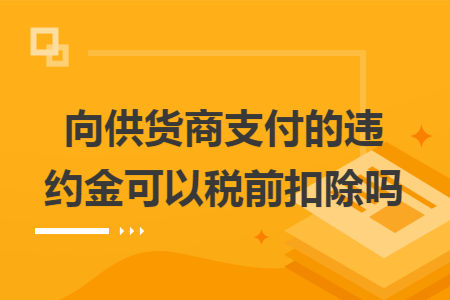 向供货商支付的违约金可以税前扣除吗