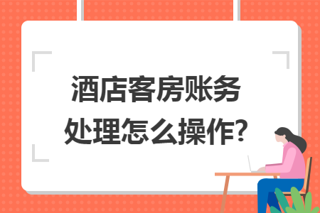 酒店客房账务处理怎么操作?
