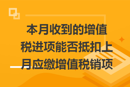 本月收到的增值税进项能否抵扣上月应缴增值税销项